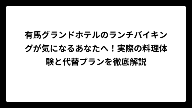 有馬グランドホテルのランチバイキングが気になるあなたへ！実際の料理体験と代替プランを徹底解説