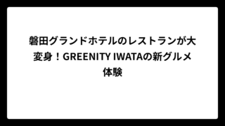 磐田グランドホテルのレストランが大変身！GREENITY IWATAの新グルメ体験