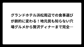 グランドホテル浜松周辺での食事選びが劇的に変わる！地元民も知らない穴場グルメから贅沢ディナーまで完全網羅