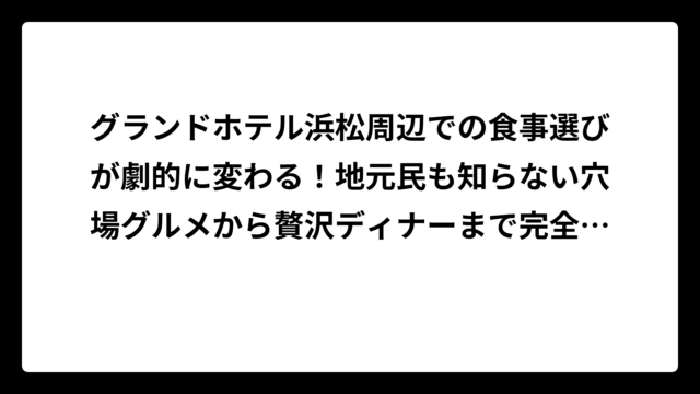 グランドホテル浜松周辺での食事選びが劇的に変わる！地元民も知らない穴場グルメから贅沢ディナーまで完全網羅