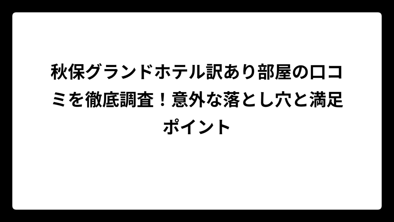 秋保グランドホテル訳あり部屋の口コミを徹底調査！意外な落とし穴と満足ポイント