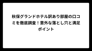 秋保グランドホテル訳あり部屋の口コミを徹底調査！意外な落とし穴と満足ポイント