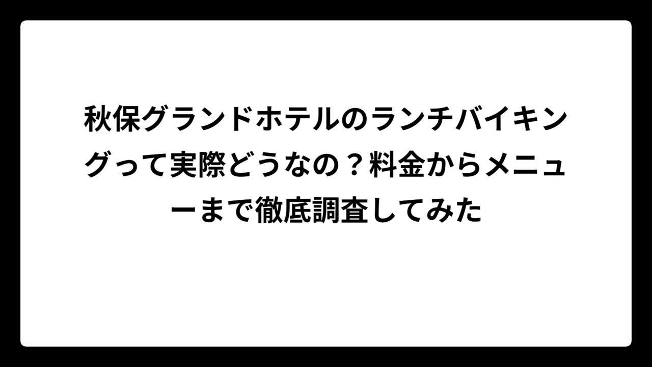 秋保グランドホテルのランチバイキングって実際どうなの？料金からメニューまで徹底調査してみた