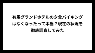 有馬グランドホテルの夕食バイキングはなくなったって本当？現在の状況を徹底調査してみた