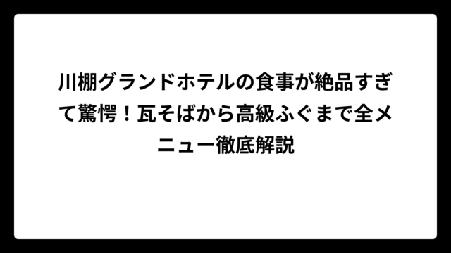 川棚グランドホテルの食事が絶品すぎて驚愕！瓦そばから高級ふぐまで全メニュー徹底解説