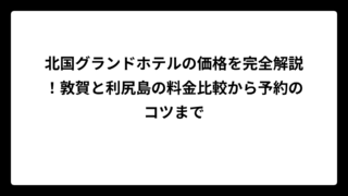 北国グランドホテルの価格を完全解説！敦賀と利尻島の料金比較から予約のコツまで