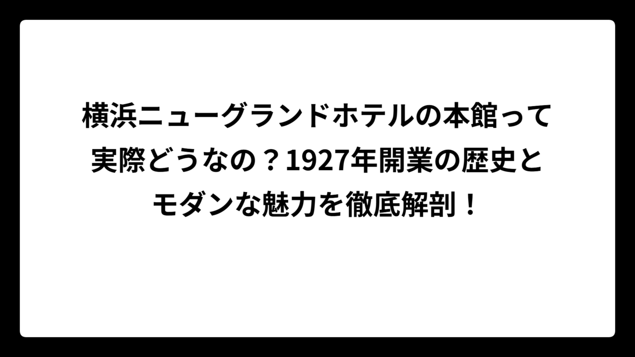 横浜ニューグランドホテルの本館って実際どうなの？1927年開業の歴史とモダンな魅力を徹底解剖！