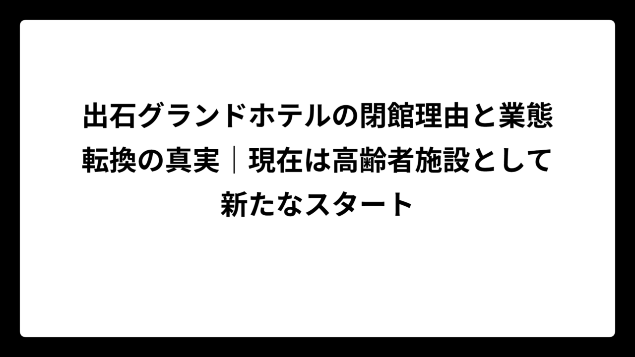 出石グランドホテルの閉館理由と業態転換の真実｜現在は高齢者施設として新たなスタート