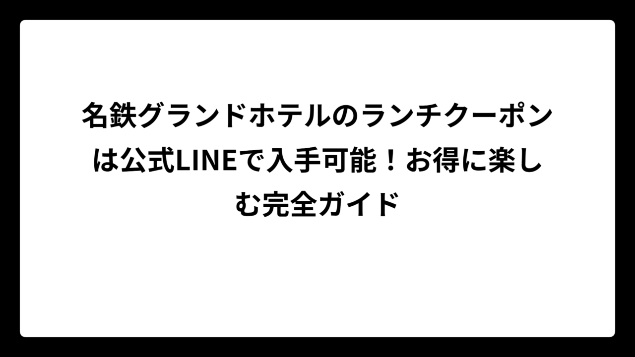 名鉄グランドホテルのランチクーポンは公式LINEで入手可能！お得に楽しむ完全ガイド
