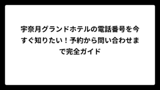 宇奈月グランドホテルの電話番号を今すぐ知りたい！予約から問い合わせまで完全ガイド