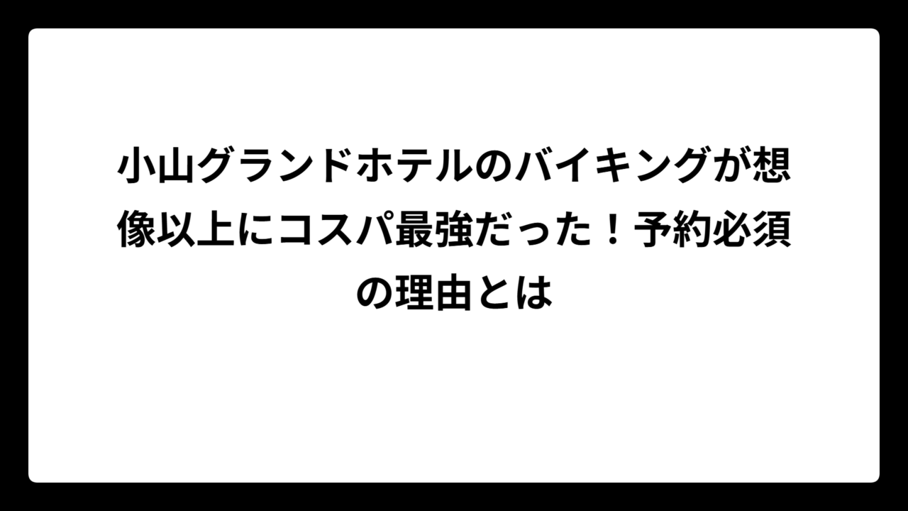 小山グランドホテルのバイキングが想像以上にコスパ最強だった！予約必須の理由とは