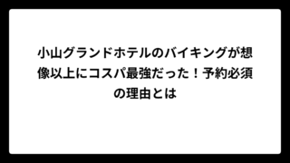 小山グランドホテルのバイキングが想像以上にコスパ最強だった！予約必須の理由とは