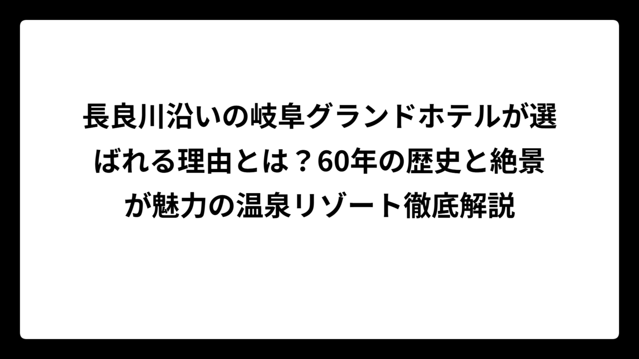 長良川沿いの岐阜グランドホテルが選ばれる理由とは？60年の歴史と絶景が魅力の温泉リゾート徹底解説