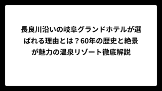 長良川沿いの岐阜グランドホテルが選ばれる理由とは？60年の歴史と絶景が魅力の温泉リゾート徹底解説