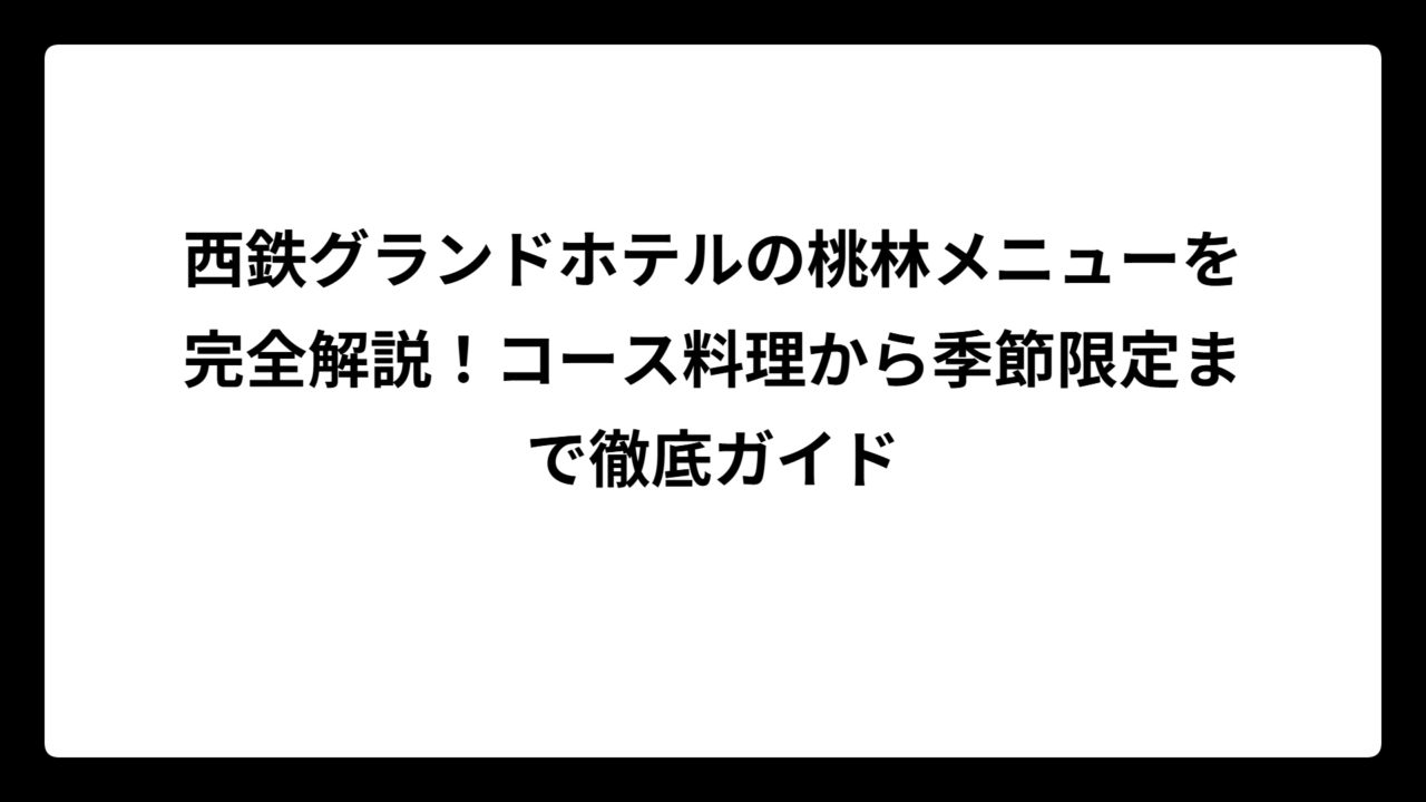 西鉄グランドホテルの桃林メニューを完全解説！コース料理から季節限定まで徹底ガイド