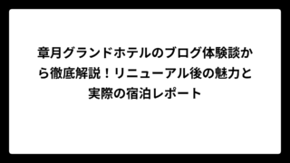章月グランドホテルのブログ体験談から徹底解説！リニューアル後の魅力と実際の宿泊レポート