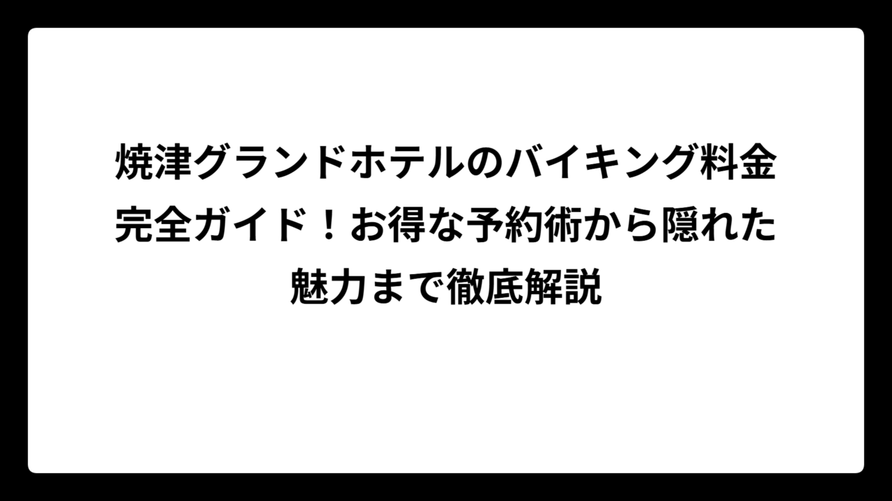 焼津グランドホテルのバイキング料金完全ガイド！お得な予約術から隠れた魅力まで徹底解説