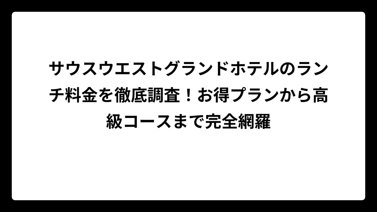 サウスウエストグランドホテルのランチ料金を徹底調査！お得プランから高級コースまで完全網羅