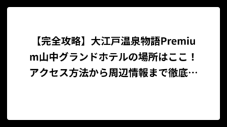 【完全攻略】大江戸温泉物語Premium山中グランドホテルの場所はここ！アクセス方法から周辺情報まで徹底解説