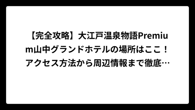 【完全攻略】大江戸温泉物語Premium山中グランドホテルの場所はここ！アクセス方法から周辺情報まで徹底解説