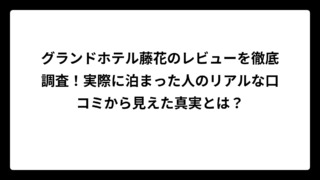 グランドホテル藤花のレビューを徹底調査！実際に泊まった人のリアルな口コミから見えた真実とは？