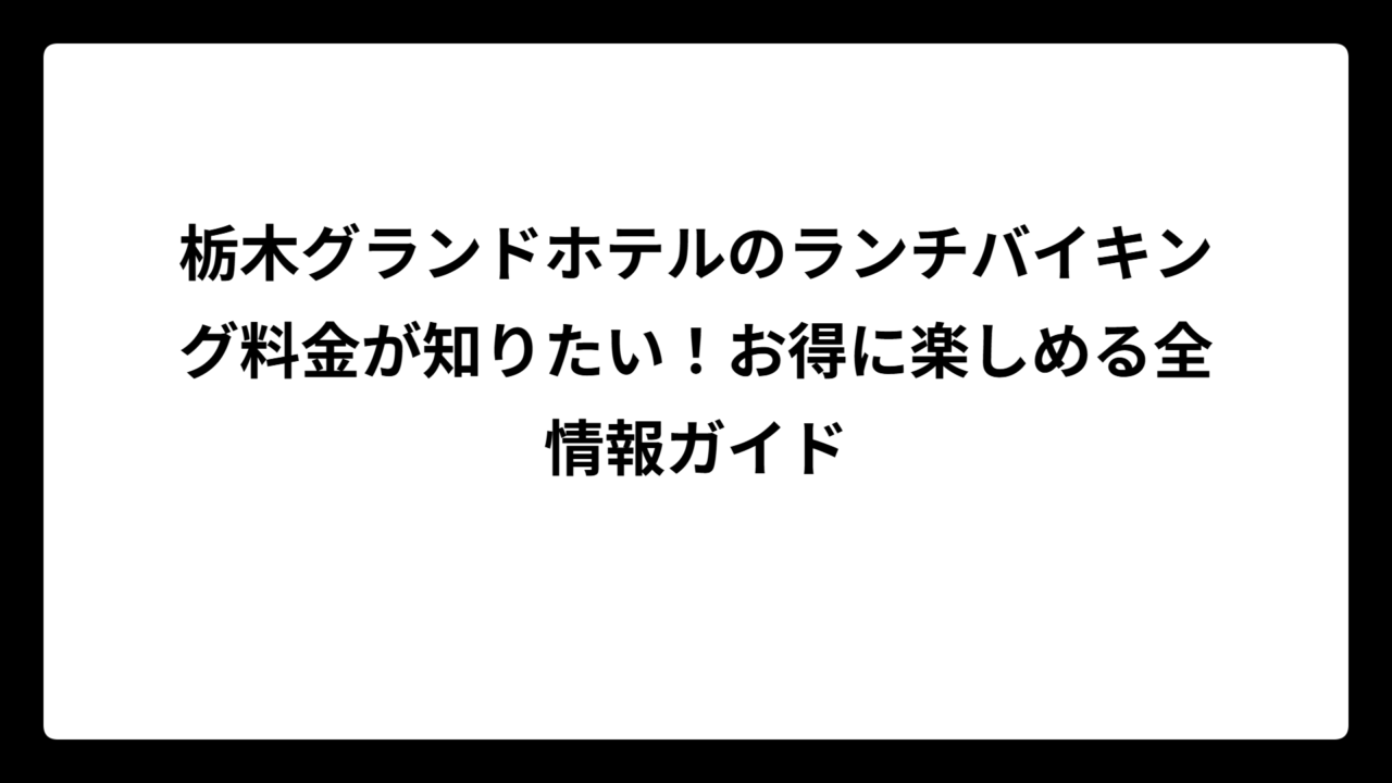 栃木グランドホテルのランチバイキング料金が知りたい！お得に楽しめる全情報ガイド