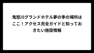 鬼怒川グランドホテル夢の季の場所はここ！アクセス完全ガイドと知っておきたい施設情報