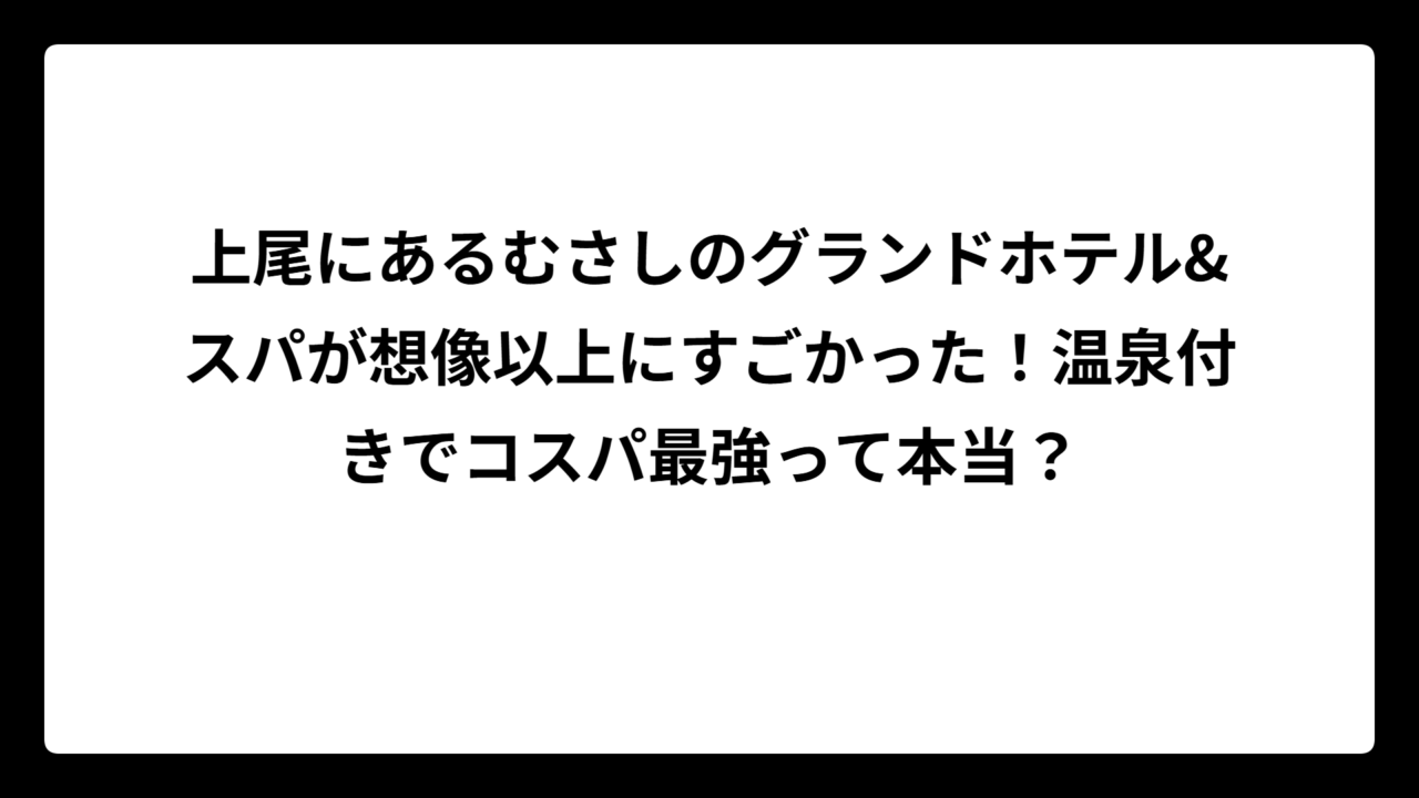 上尾にあるむさしのグランドホテル&スパが想像以上にすごかった！温泉付きでコスパ最強って本当？