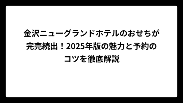 金沢ニューグランドホテルのおせちが完売続出！2025年版の魅力と予約のコツを徹底解説