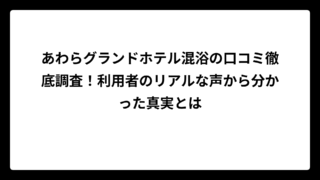 あわらグランドホテル混浴の口コミ徹底調査！利用者のリアルな声から分かった真実とは
