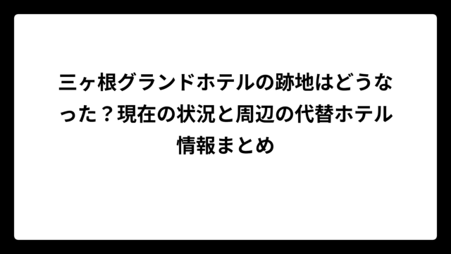 三ヶ根グランドホテルの跡地はどうなった？現在の状況と周辺の代替ホテル情報まとめ