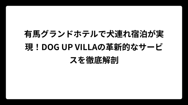 有馬グランドホテルで犬連れ宿泊が実現！DOG UP VILLAの革新的なサービスを徹底解剖