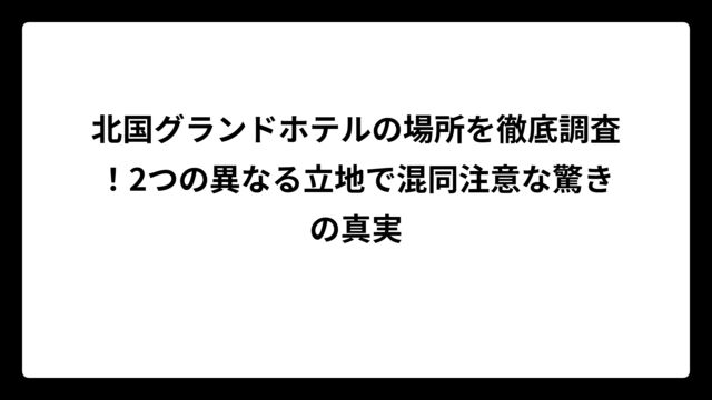 北国グランドホテルの場所を徹底調査！2つの異なる立地で混同注意な驚きの真実