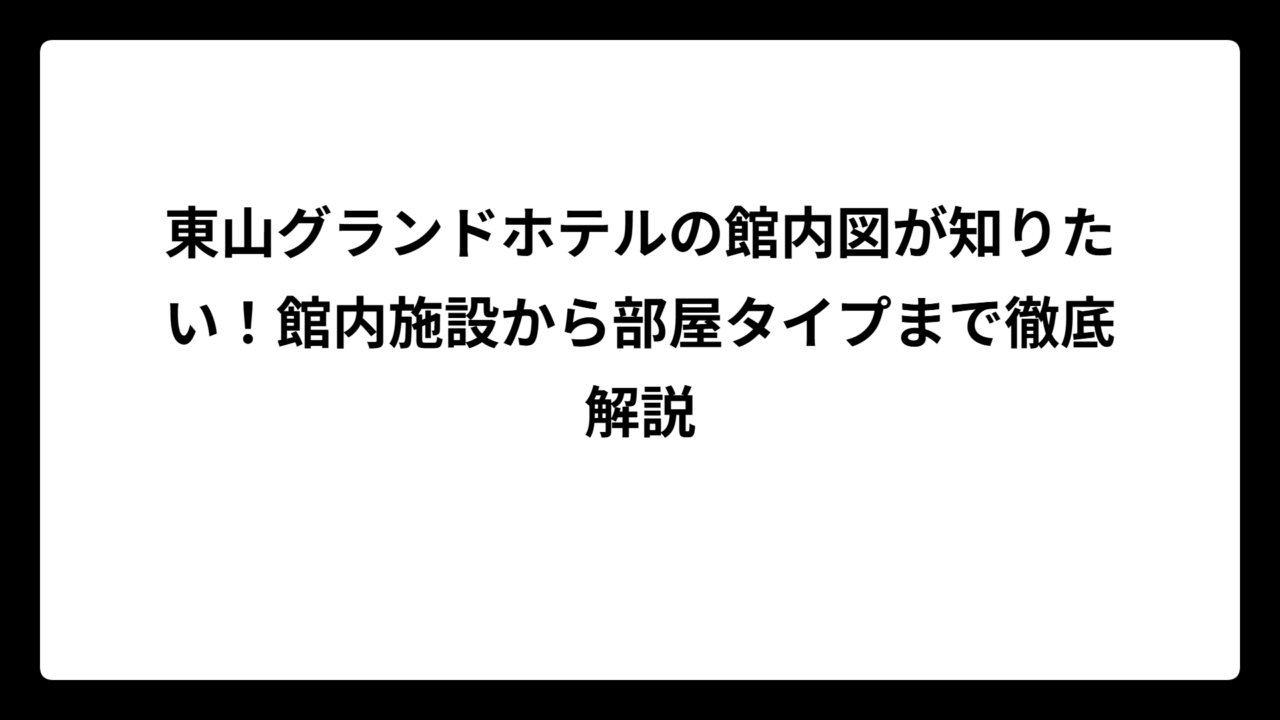 東山グランドホテルの館内図が知りたい！館内施設から部屋タイプまで徹底解説