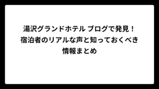 湯沢グランドホテル ブログで発見！宿泊者のリアルな声と知っておくべき情報まとめ