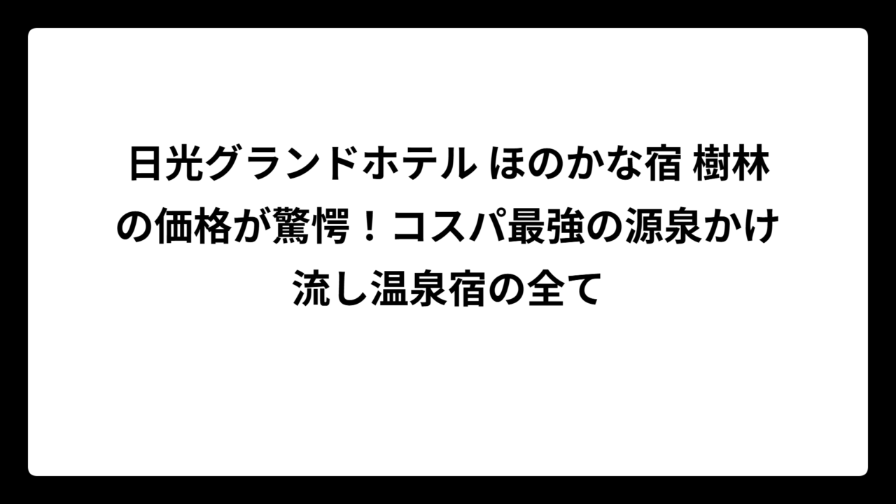 日光グランドホテル ほのかな宿 樹林の価格が驚愕！コスパ最強の源泉かけ流し温泉宿の全て