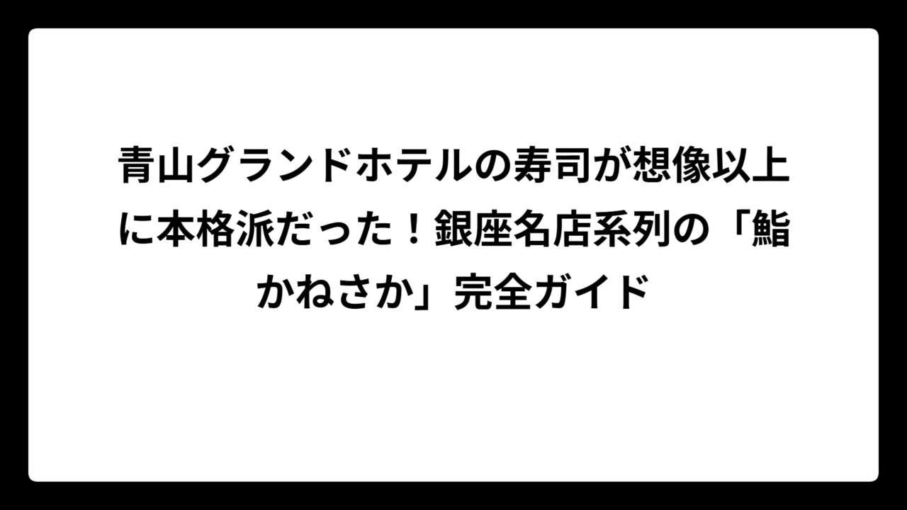 青山グランドホテルの寿司が想像以上に本格派だった！銀座名店系列の「鮨かねさか」完全ガイド