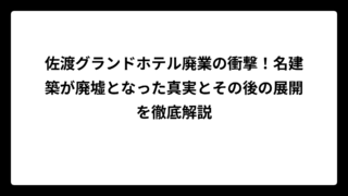 佐渡グランドホテル廃業の衝撃！名建築が廃墟となった真実とその後の展開を徹底解説
