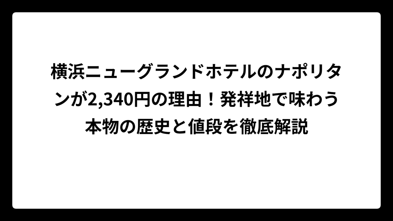 横浜ニューグランドホテルのナポリタンが2,340円の理由！発祥地で味わう本物の歴史と値段を徹底解説