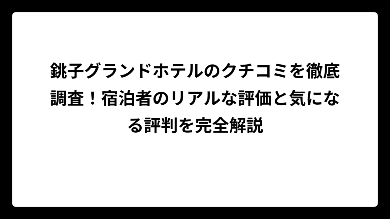 銚子グランドホテルのクチコミを徹底調査！宿泊者のリアルな評価と気になる評判を完全解説