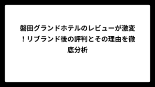 磐田グランドホテルのレビューが激変！リブランド後の評判とその理由を徹底分析