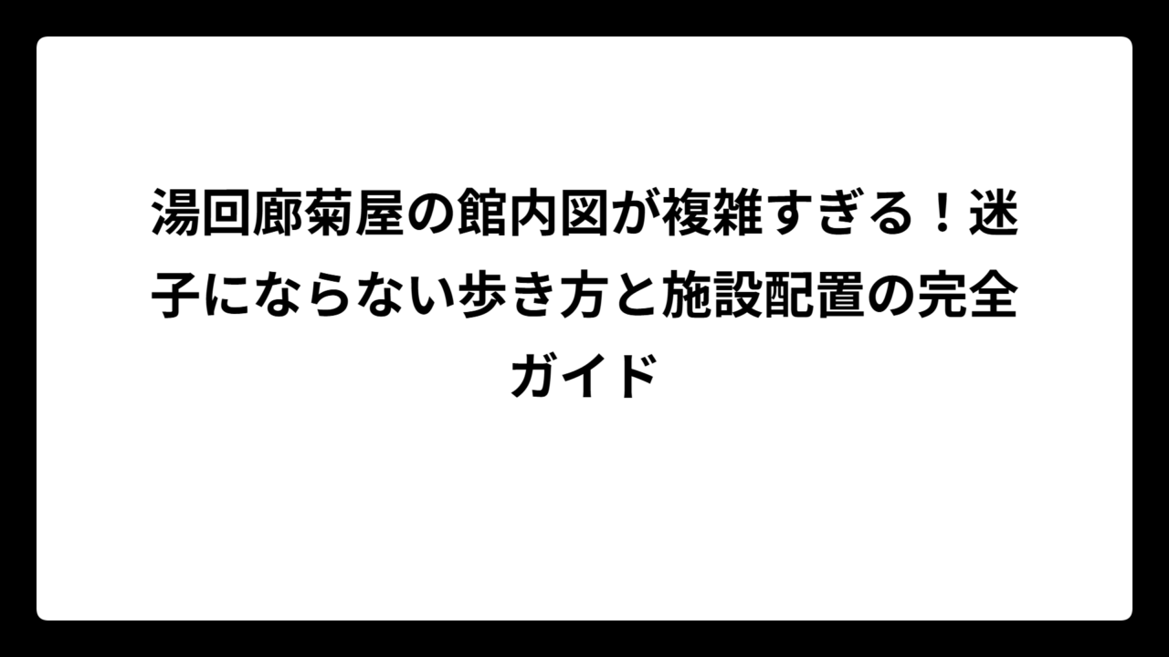 湯回廊菊屋の館内図が複雑すぎる！迷子にならない歩き方と施設配置の完全ガイド