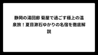 静岡の湯回廊 菊屋で過ごす極上の温泉旅！夏目漱石ゆかりの名宿を徹底解説