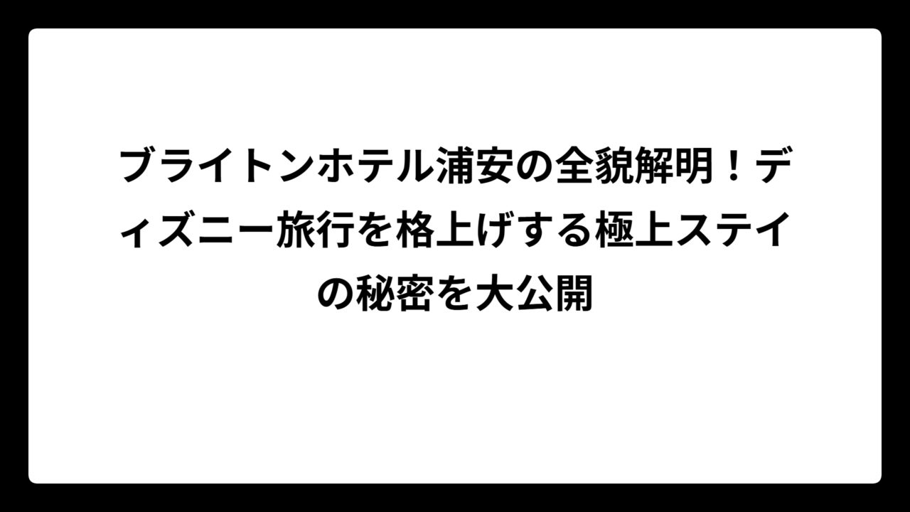 ブライトンホテル浦安の全貌解明！ディズニー旅行を格上げする極上ステイの秘密を大公開