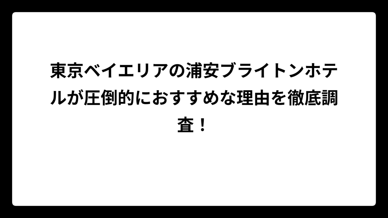 東京ベイエリアの浦安ブライトンホテルが圧倒的におすすめな理由を徹底調査！