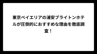 東京ベイエリアの浦安ブライトンホテルが圧倒的におすすめな理由を徹底調査！