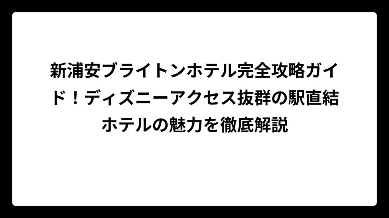 新浦安ブライトンホテル完全攻略ガイド！ディズニーアクセス抜群の駅直結ホテルの魅力を徹底解説