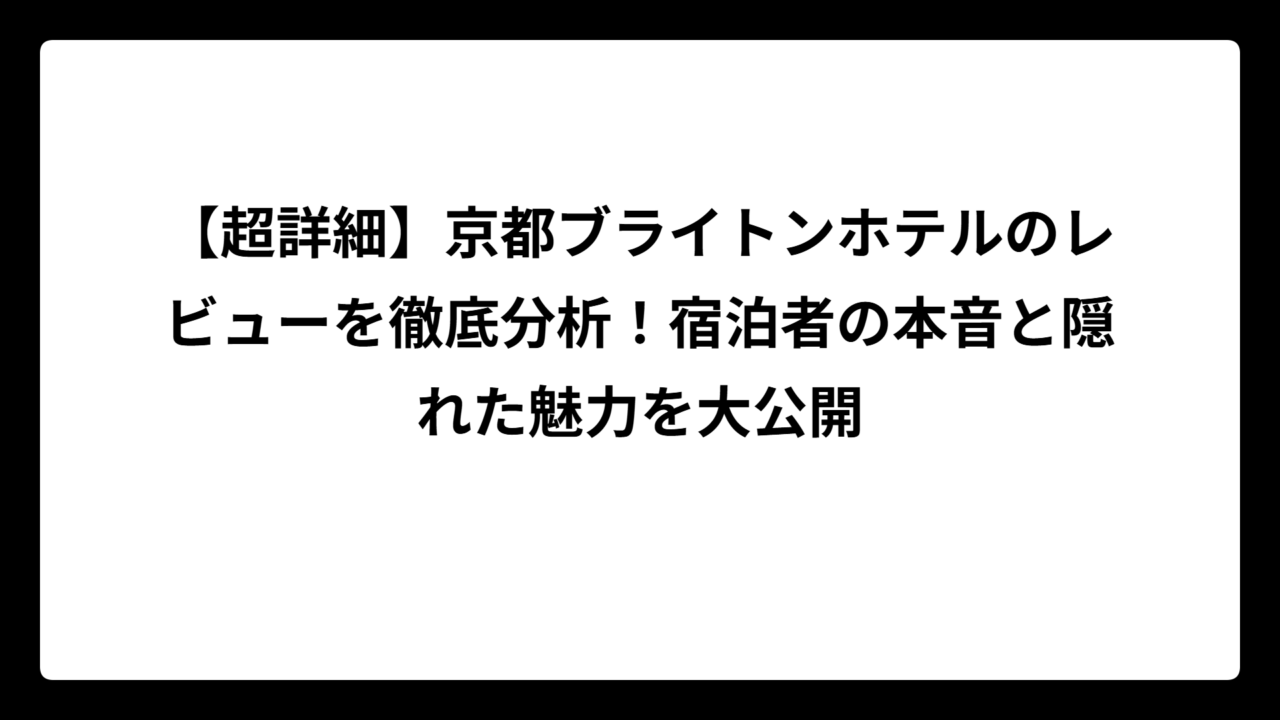 【超詳細】京都ブライトンホテルのレビューを徹底分析！宿泊者の本音と隠れた魅力を大公開