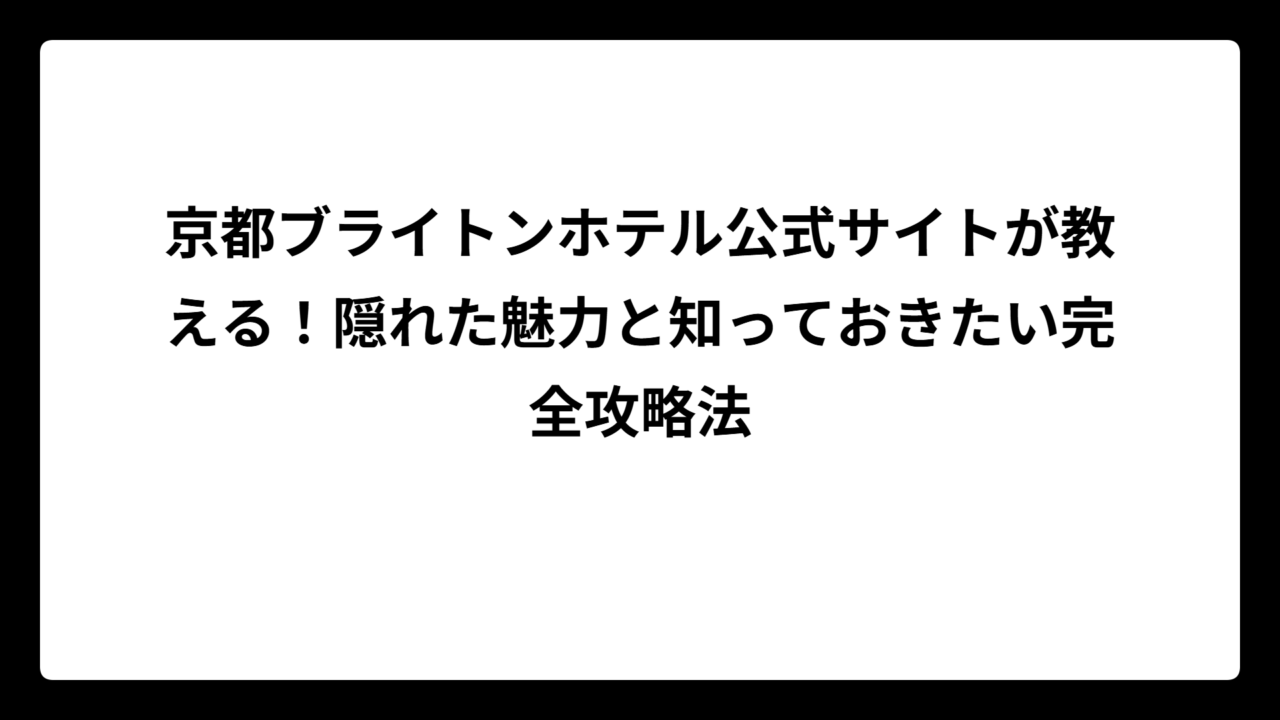 京都ブライトンホテル公式サイトが教える！隠れた魅力と知っておきたい完全攻略法