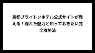 京都ブライトンホテル公式サイトが教える！隠れた魅力と知っておきたい完全攻略法